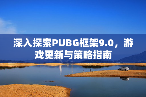 深入探索PUBG框架9.0，游戏更新与策略指南