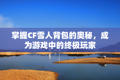掌握CF雪人背包的奥秘，成为游戏中的终极玩家