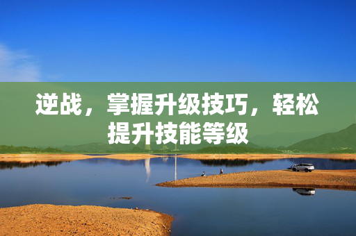 逆战，掌握升级技巧，轻松提升技能等级