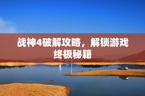 战神4破解攻略，解锁游戏终极秘籍