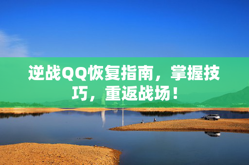 逆战QQ恢复指南，掌握技巧，重返战场！