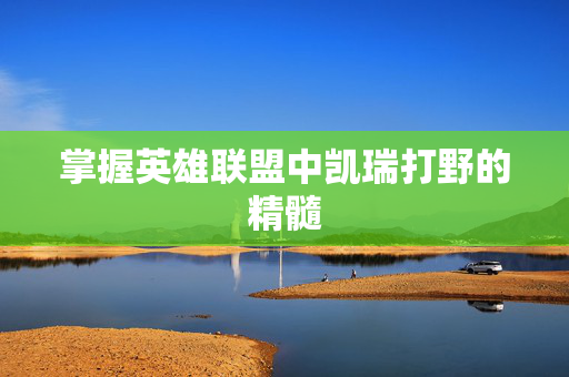 掌握英雄联盟中凯瑞打野的精髓