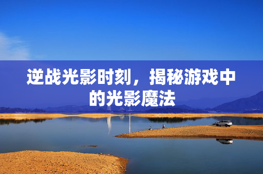 逆战光影时刻，揭秘游戏中的光影魔法