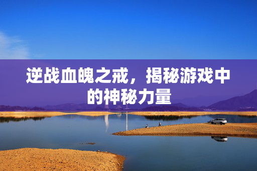逆战血魄之戒，揭秘游戏中的神秘力量