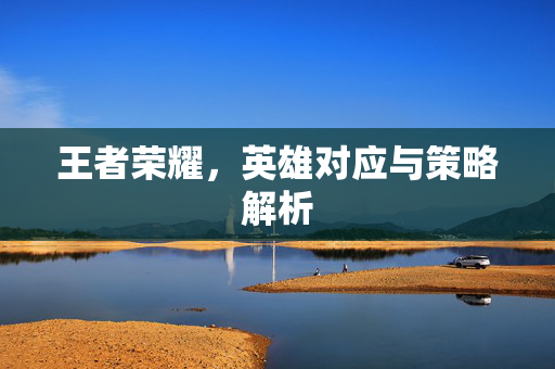 王者荣耀，英雄对应与策略解析