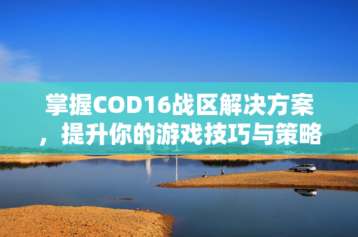 掌握COD16战区解决方案，提升你的游戏技巧与策略