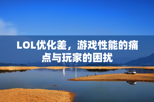 LOL优化差，游戏性能的痛点与玩家的困扰