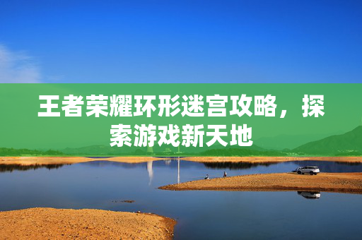 王者荣耀环形迷宫攻略，探索游戏新天地