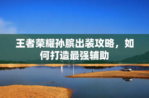 王者荣耀孙膑出装攻略，如何打造最强辅助
