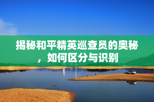 揭秘和平精英巡查员的奥秘，如何区分与识别