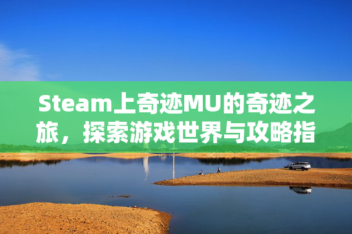 Steam上奇迹MU的奇迹之旅，探索游戏世界与攻略指南