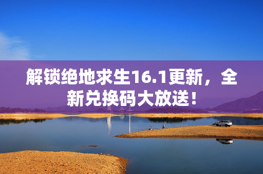 解锁绝地求生16.1更新，全新兑换码大放送！