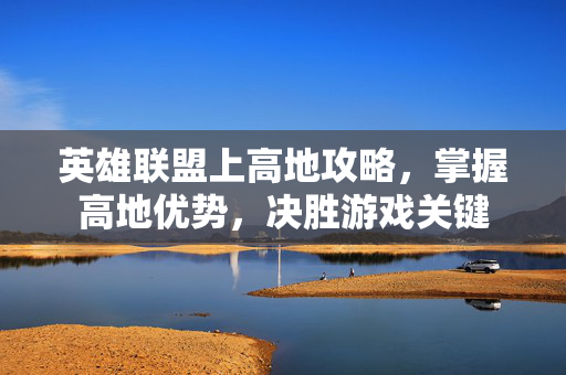 英雄联盟上高地攻略，掌握高地优势，决胜游戏关键