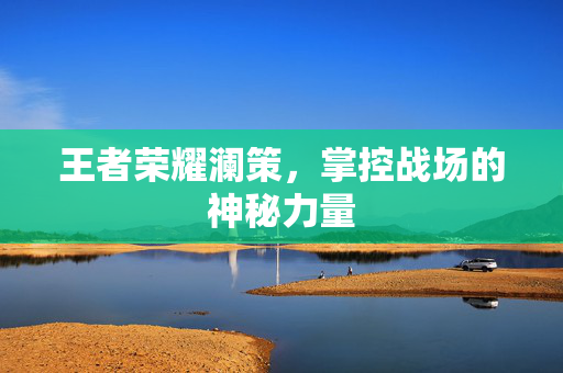 王者荣耀澜策，掌控战场的神秘力量