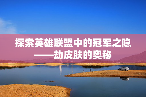 探索英雄联盟中的冠军之隐——劫皮肤的奥秘