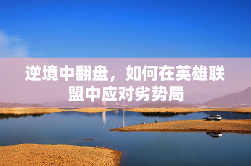 逆境中翻盘，如何在英雄联盟中应对劣势局