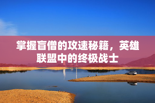 掌握盲僧的攻速秘籍，英雄联盟中的终极战士