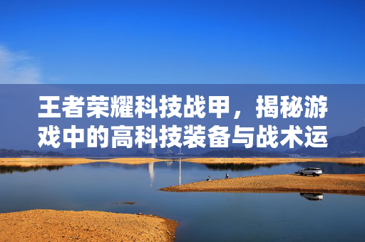 王者荣耀科技战甲，揭秘游戏中的高科技装备与战术运用