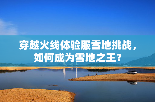 穿越火线体验服雪地挑战，如何成为雪地之王？