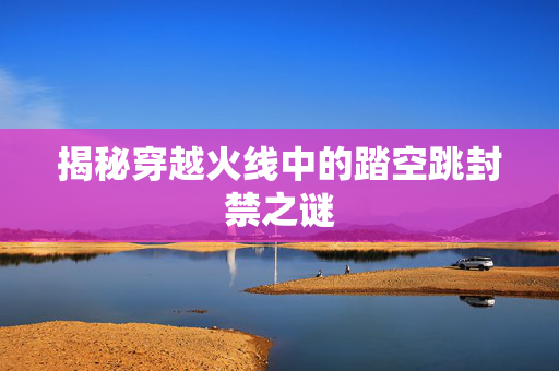 揭秘穿越火线中的踏空跳封禁之谜