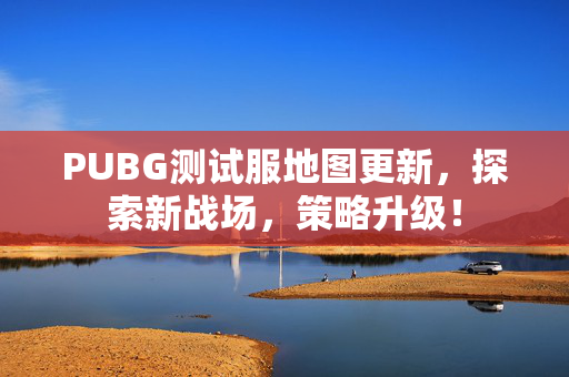 PUBG测试服地图更新，探索新战场，策略升级！