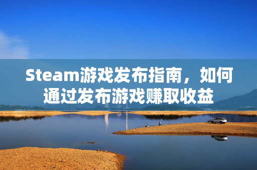 Steam游戏发布指南，如何通过发布游戏赚取收益