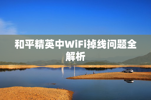 和平精英中WiFi掉线问题全解析