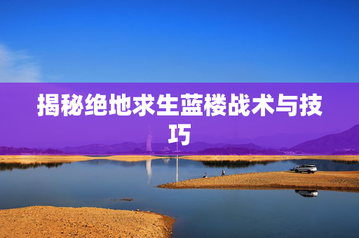 揭秘绝地求生蓝楼战术与技巧