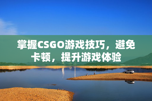掌握CSGO游戏技巧，避免卡顿，提升游戏体验