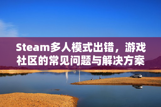 Steam多人模式出错，游戏社区的常见问题与解决方案