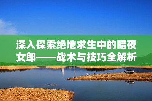 深入探索绝地求生中的暗夜女郎——战术与技巧全解析
