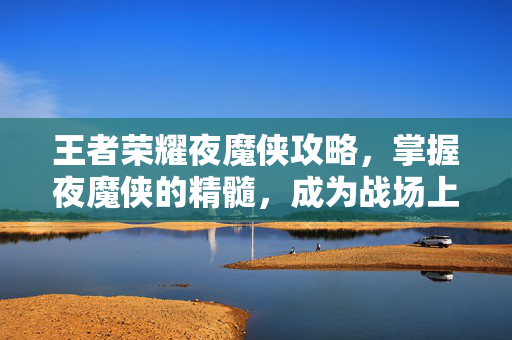 王者荣耀夜魔侠攻略，掌握夜魔侠的精髓，成为战场上的霸主