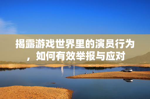 揭露游戏世界里的演员行为，如何有效举报与应对