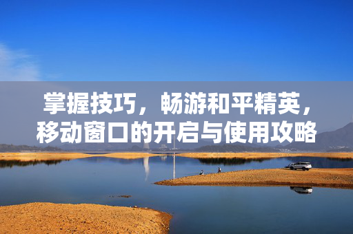掌握技巧，畅游和平精英，移动窗口的开启与使用攻略