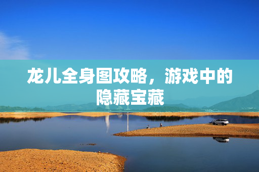 龙儿全身图攻略，游戏中的隐藏宝藏