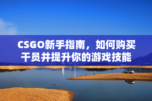 CSGO新手指南，如何购买干员并提升你的游戏技能