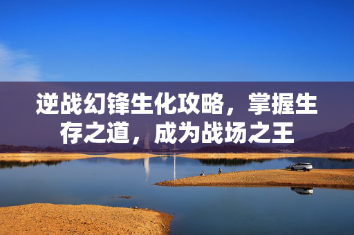 逆战幻锋生化攻略，掌握生存之道，成为战场之王