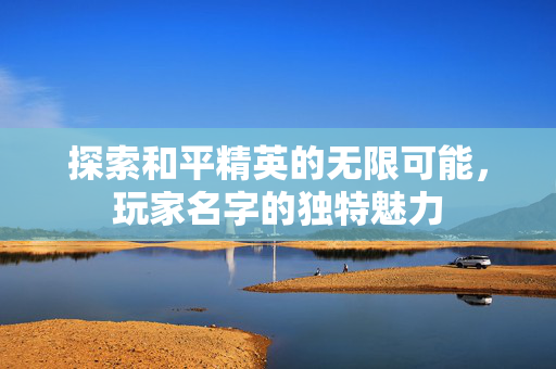 探索和平精英的无限可能，玩家名字的独特魅力