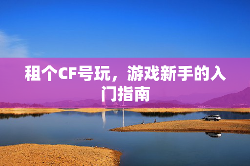 租个CF号玩，游戏新手的入门指南