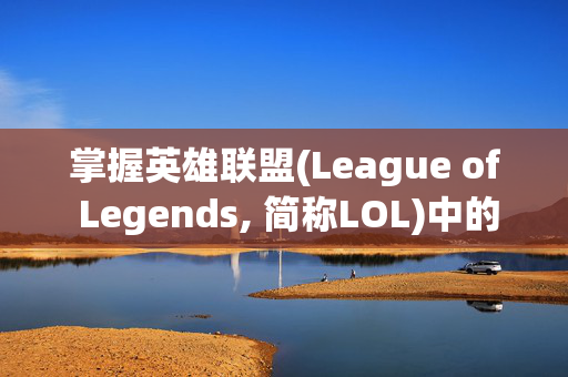 掌握英雄联盟(League of Legends, 简称LOL)中的英雄变色技巧，让你的游戏更加出色