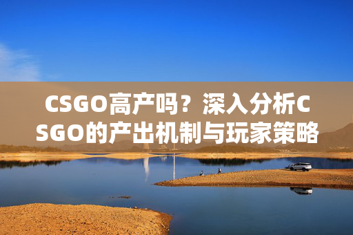 CSGO高产吗？深入分析CSGO的产出机制与玩家策略