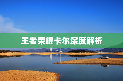 王者荣耀卡尔深度解析
