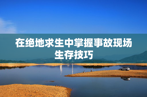 在绝地求生中掌握事故现场生存技巧