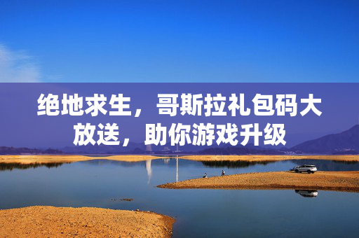 绝地求生，哥斯拉礼包码大放送，助你游戏升级
