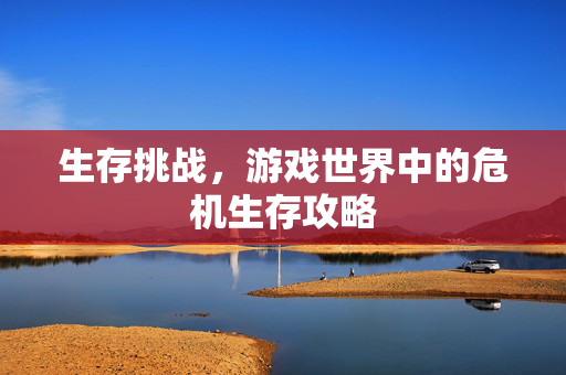 生存挑战，游戏世界中的危机生存攻略