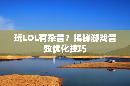 玩LOL有杂音？揭秘游戏音效优化技巧