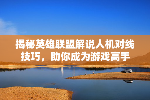 揭秘英雄联盟解说人机对线技巧，助你成为游戏高手