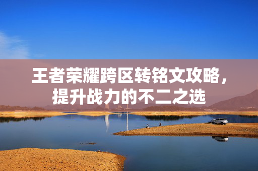 王者荣耀跨区转铭文攻略，提升战力的不二之选