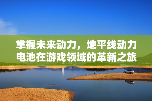 掌握未来动力，地平线动力电池在游戏领域的革新之旅