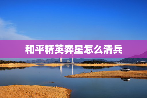 和平精英弈星怎么清兵